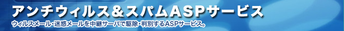 アンチウィルス&スパムASPサービス ウィルスメール・迷惑メールを中継サーバで駆除・判別するASPサービス。